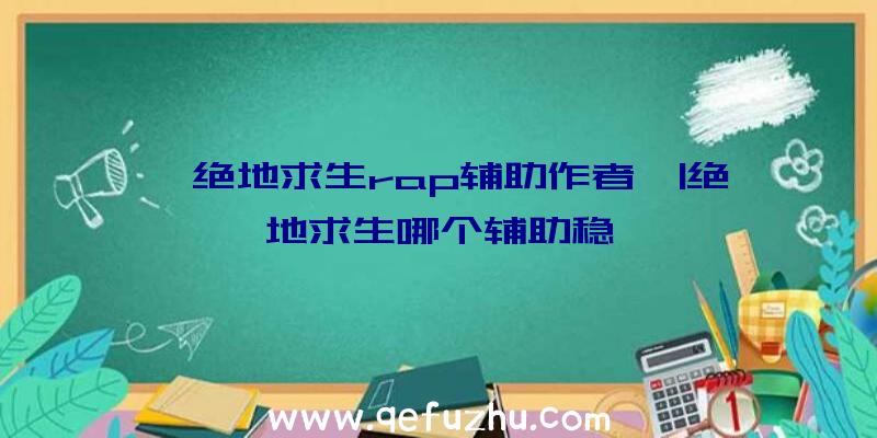 「绝地求生rap辅助作者」|绝地求生哪个辅助稳